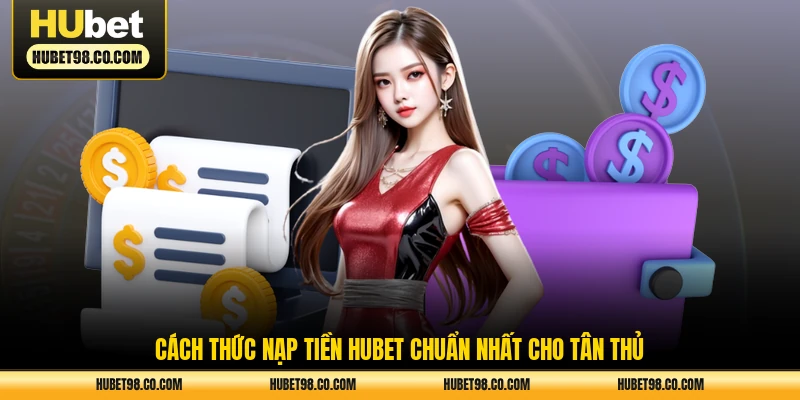 Cách thức nạp tiền HUBET chuẩn nhất cho tân thủ